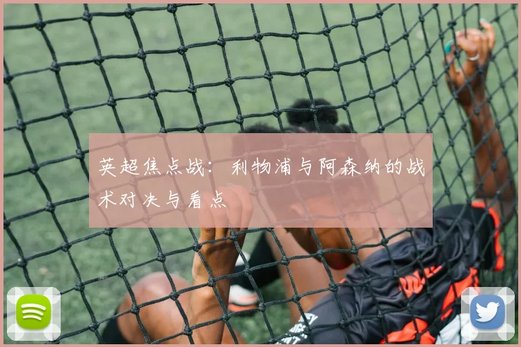 英超焦点战：利物浦与阿森纳的战术对决与看点
