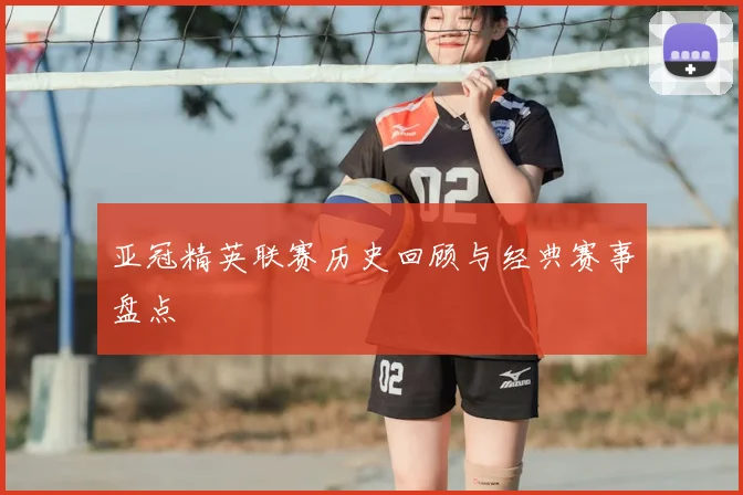 亚冠精英联赛历史回顾与经典赛事盘点