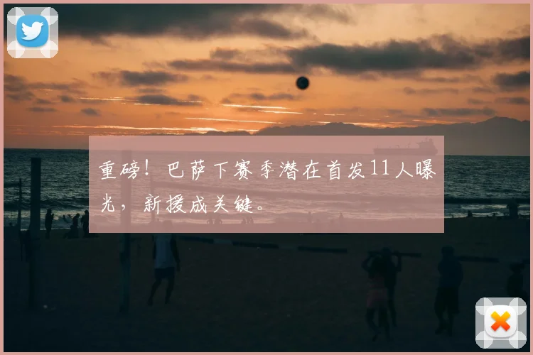 重磅！巴萨下赛季潜在首发11人曝光，新援成关键。