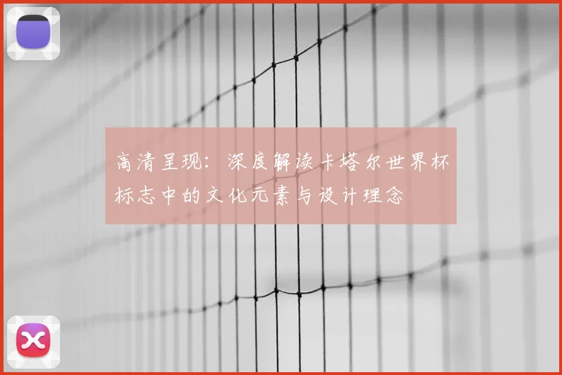 高清呈现：深度解读卡塔尔世界杯标志中的文化元素与设计理念