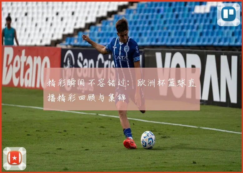 精彩瞬间不容错过：欧洲杯篮球直播精彩回顾与集锦