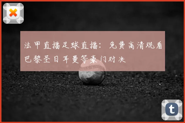 法甲直播足球直播：免费高清观看巴黎圣日耳曼等豪门对决