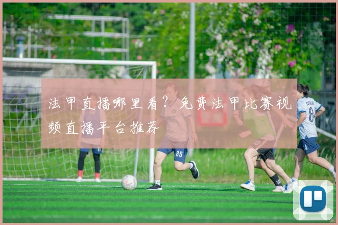 法甲直播哪里看？免费法甲比赛视频直播平台推荐