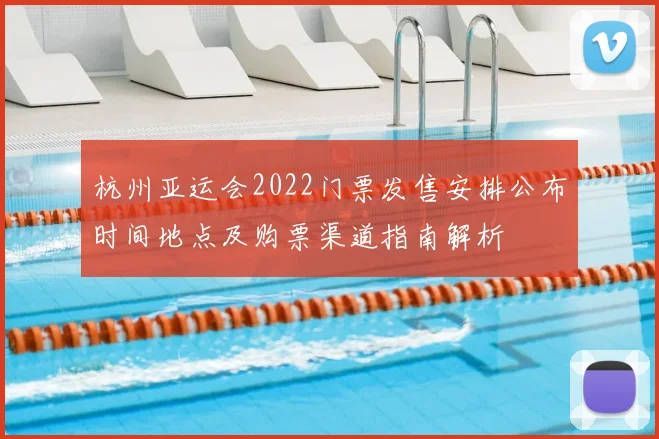 杭州亚运会2022门票发售安排公布时间地点及购票渠道指南解析