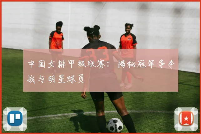 中国女排甲级联赛：揭秘冠军争夺战与明星球员
