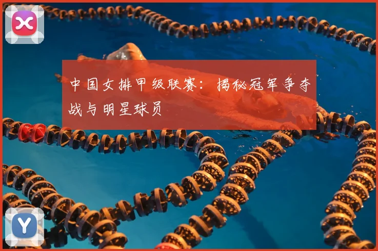中国女排甲级联赛：揭秘冠军争夺战与明星球员