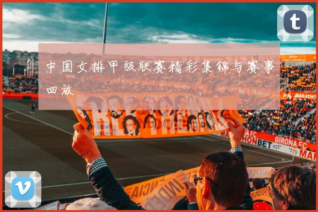 中国女排甲级联赛精彩集锦与赛事回放