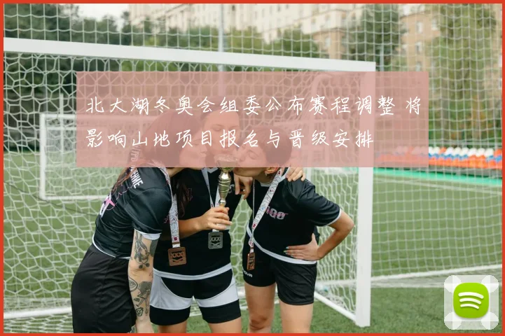 北大湖冬奥会组委公布赛程调整 将影响山地项目报名与晋级安排