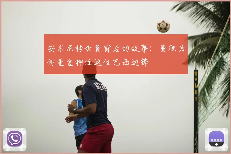 安东尼转会费背后的故事：曼联为何重金押注这位巴西边锋