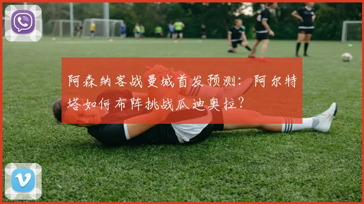 阿森纳客战曼城首发预测：阿尔特塔如何布阵挑战瓜迪奥拉？