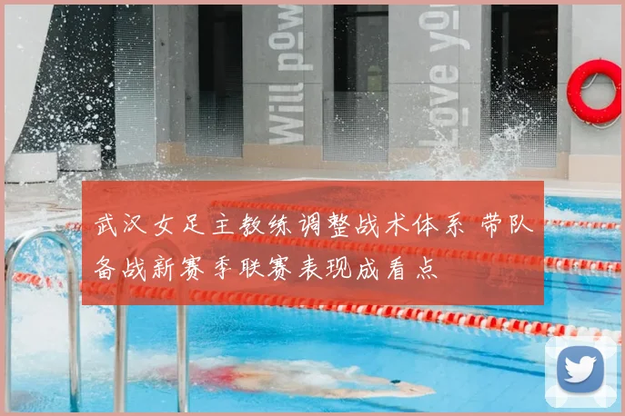武汉女足主教练调整战术体系 带队备战新赛季联赛表现成看点