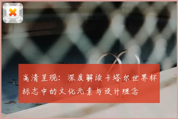 高清呈现：深度解读卡塔尔世界杯标志中的文化元素与设计理念