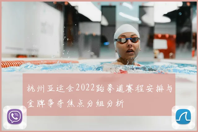 杭州亚运会2022跆拳道赛程安排与金牌争夺焦点分组分析