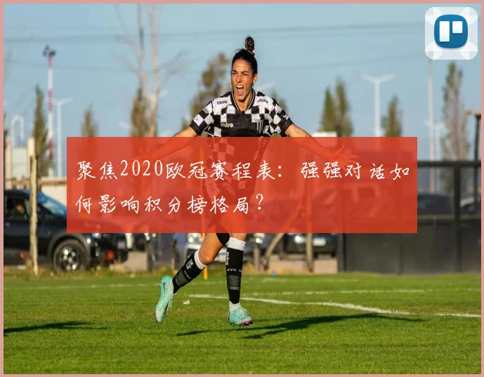 聚焦2020欧冠赛程表：强强对话如何影响积分榜格局？