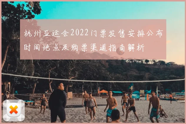 杭州亚运会2022门票发售安排公布时间地点及购票渠道指南解析