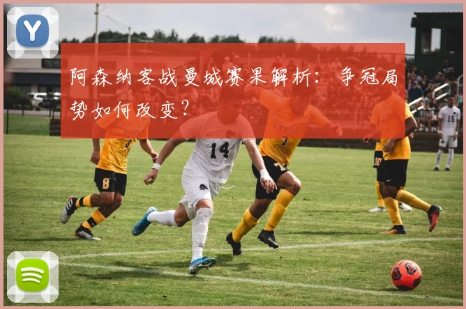 阿森纳客战曼城赛果解析：争冠局势如何改变？
